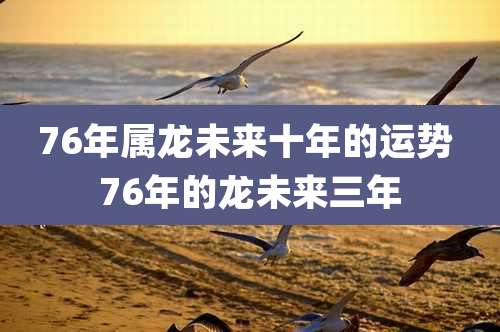 76年属龙未来十年的运势 76年的龙未来三年