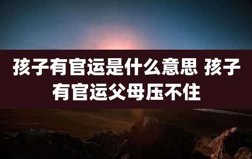 孩子有官运是什么意思 孩子有官运父母压不住