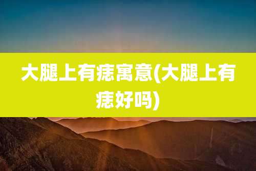 大腿上有痣寓意(大腿上有痣好吗)