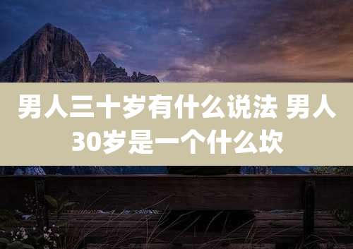 男人三十岁有什么说法 男人30岁是一个什么坎