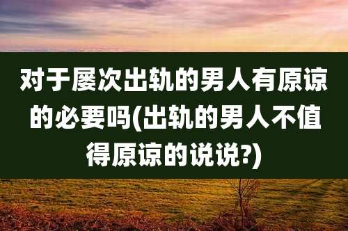对于屡次出轨的男人有原谅的必要吗(出轨的男人不值得原谅的说说?)