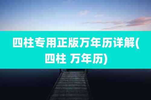 四柱专用正版万年历详解(四柱 万年历)