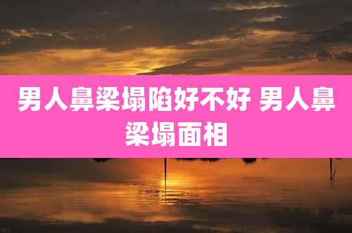 男人鼻梁塌陷好不好 男人鼻梁塌面相