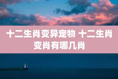 十二生肖变异宠物 十二生肖变肖有哪几肖