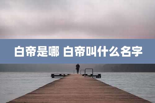 白帝是哪 白帝叫什么名字