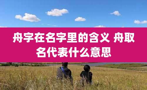 舟字在名字里的含义 舟取名代表什么意思