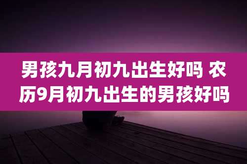 男孩九月初九出生好吗 农历9月初九出生的男孩好吗