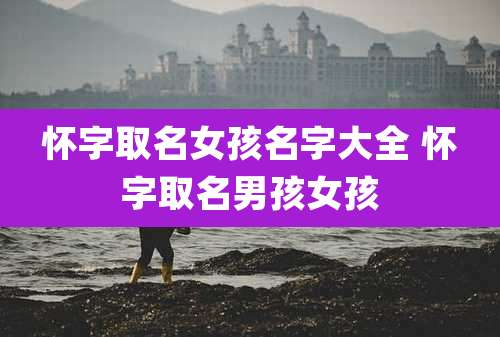 怀字取名女孩名字大全 怀字取名男孩女孩