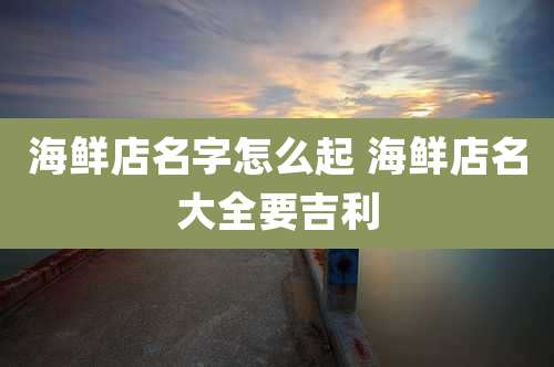 海鲜店名字怎么起 海鲜店名大全要吉利