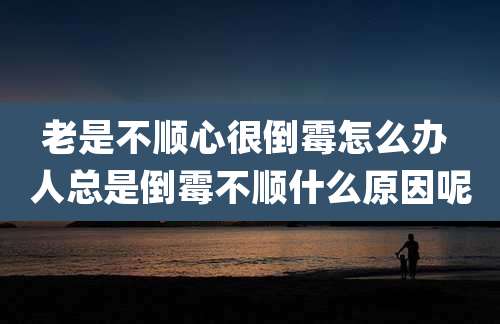 老是不顺心很倒霉怎么办 人总是倒霉不顺什么原因呢