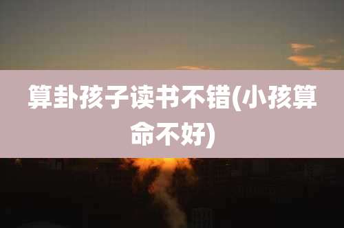 算卦孩子读书不错(小孩算命不好)