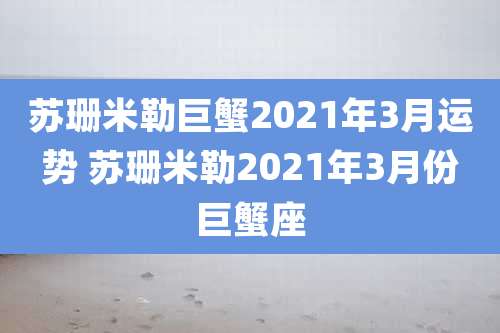 苏珊米勒巨蟹2021年3月运势 苏珊米勒2021年3月份巨蟹座