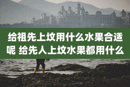 给祖先上坟用什么水果合适呢 给先人上坟水果都用什么