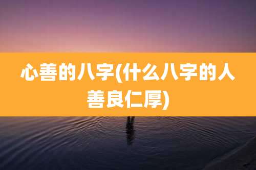 心善的八字(什么八字的人善良仁厚)