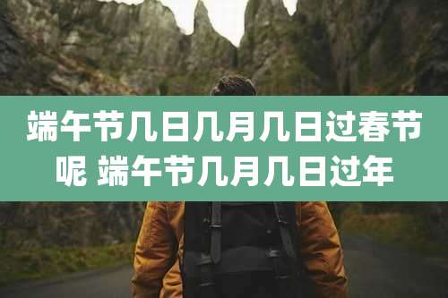 端午节几日几月几日过春节呢 端午节几月几日过年