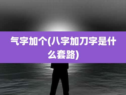 气字加个(八字加刀字是什么套路)