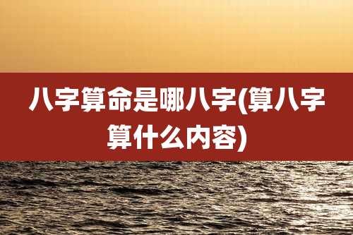 八字算命是哪八字(算八字算什么内容)