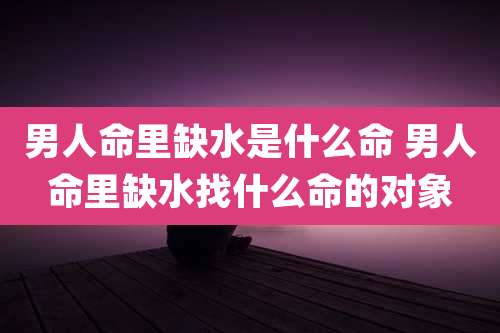 男人命里缺水是什么命 男人命里缺水找什么命的对象