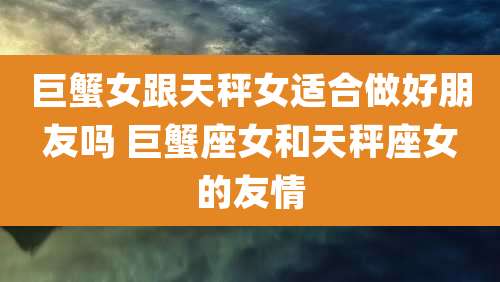 巨蟹女跟天秤女适合做好朋友吗 巨蟹座女和天秤座女的友情