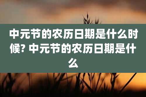 中元节的农历日期是什么时候? 中元节的农历日期是什么