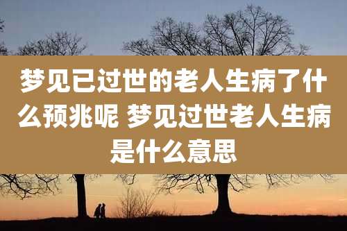 梦见已过世的老人生病了什么预兆呢 梦见过世老人生病是什么意思