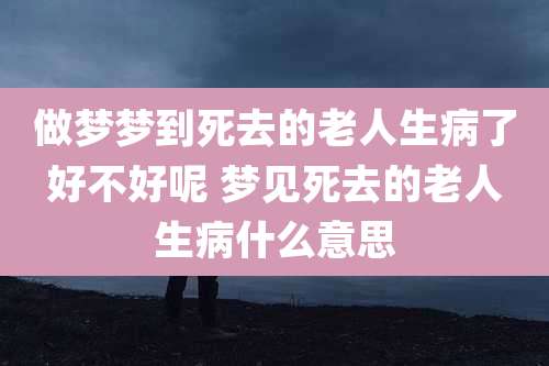 做梦梦到死去的老人生病了好不好呢 梦见死去的老人生病什么意思