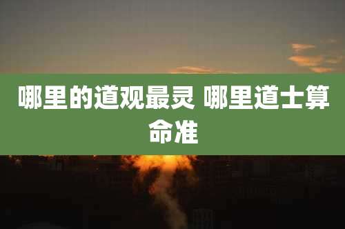 哪里的道观最灵 哪里道士算命准