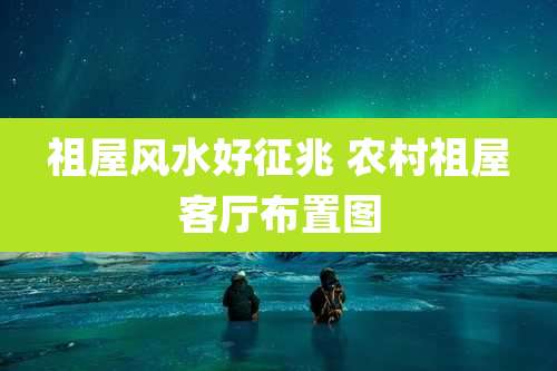 祖屋风水好征兆 农村祖屋客厅布置图
