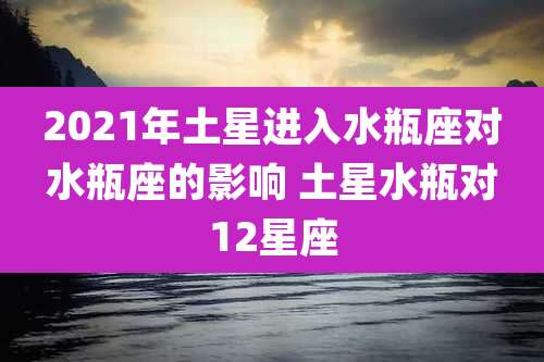 2021年土星进入水瓶座对水瓶座的影响 土星水瓶对12星座