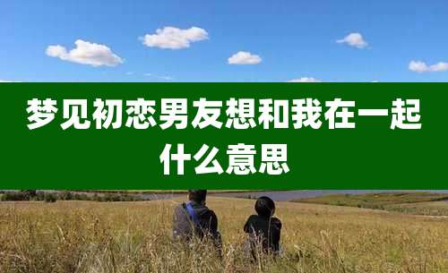 梦见初恋男友想和我在一起什么意思