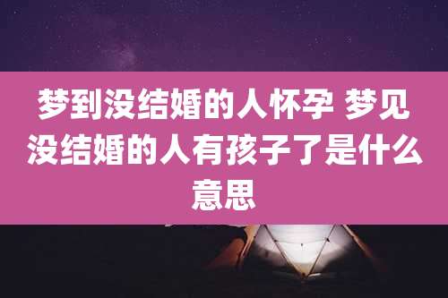 梦到没结婚的人怀孕 梦见没结婚的人有孩子了是什么意思