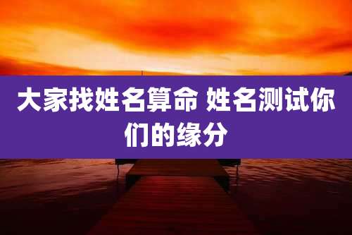 大家找姓名算命 姓名测试你们的缘分