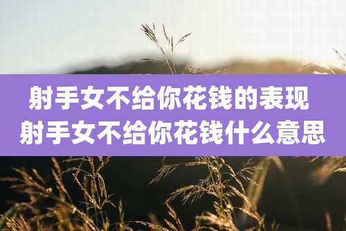 射手女不给你花钱的表现 射手女不给你花钱什么意思