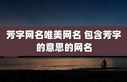 芳字网名唯美网名 包含芳字的意思的网名