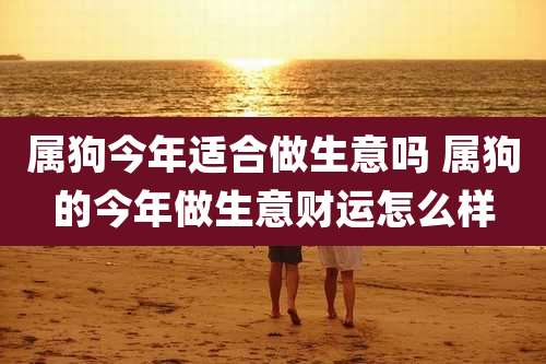 属狗今年适合做生意吗 属狗的今年做生意财运怎么样