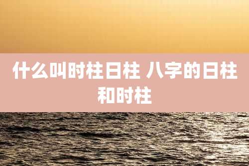 什么叫时柱日柱 八字的日柱和时柱