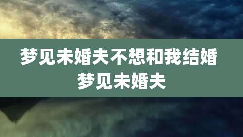 梦见未婚夫不想和我结婚 梦见未婚夫