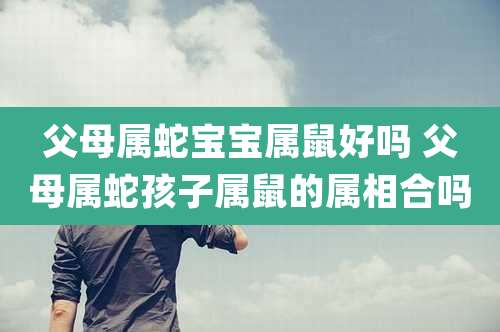 父母属蛇宝宝属鼠好吗 父母属蛇孩子属鼠的属相合吗