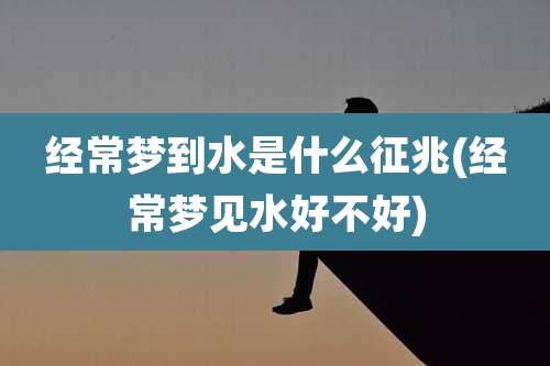 经常梦到水是什么征兆(经常梦见水好不好)