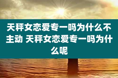 天秤女恋爱专一吗为什么不主动 天秤女恋爱专一吗为什么呢