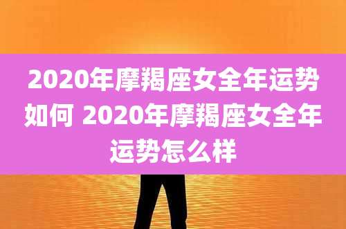 2020年摩羯座女全年运势如何 2020年摩羯座女全年运势怎么样
