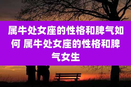 属牛处女座的性格和脾气如何 属牛处女座的性格和脾气女生