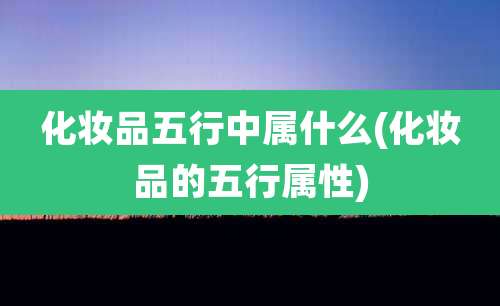 化妆品五行中属什么(化妆品的五行属性)