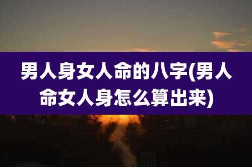 男人身女人命的八字(男人命女人身怎么算出来)