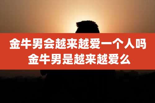 金牛男会越来越爱一个人吗 金牛男是越来越爱么