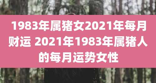 1983年属猪女2021年每月财运 2021年1983年属猪人的每月运势女性