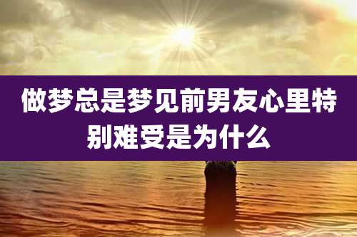 做梦总是梦见前男友心里特别难受是为什么