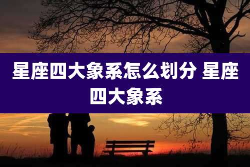 星座四大象系怎么划分 星座四大象系