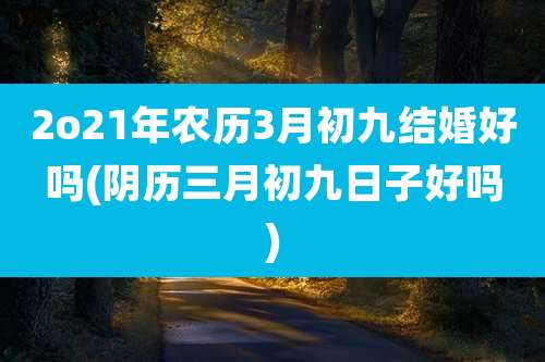 2o21年农历3月初九结婚好吗(阴历三月初九日子好吗)