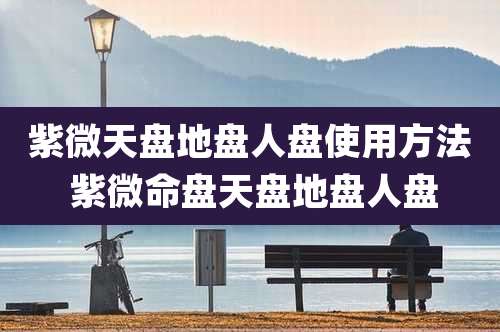 紫微天盘地盘人盘使用方法 紫微命盘天盘地盘人盘